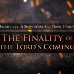 The Finality of the Lord’s Coming (Part 6)